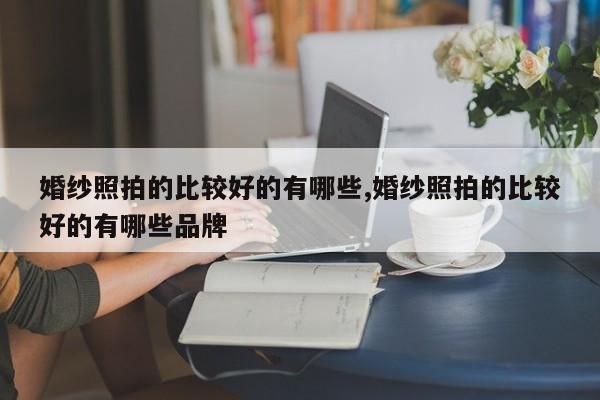 婚纱照拍的比较好的有哪些,婚纱照拍的比较好的有哪些品牌