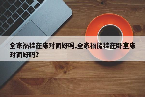 全家福挂在床对面好吗,全家福能挂在卧室床对面好吗?