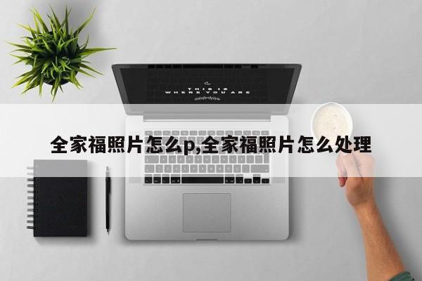 全家福照片怎么p,全家福照片怎么处理