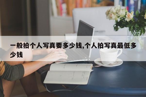 一般拍个人写真要多少钱,个人拍写真最低多少钱