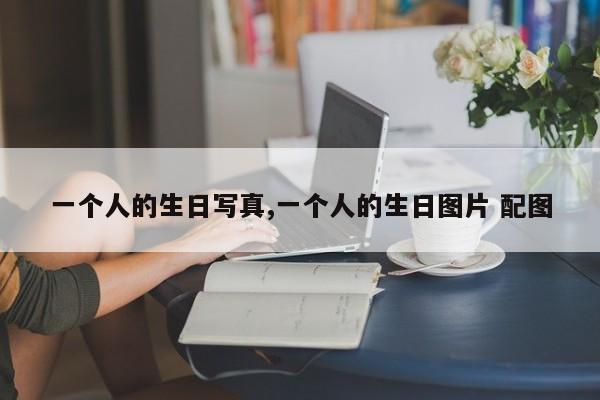 一个人的生日写真,一个人的生日图片 配图