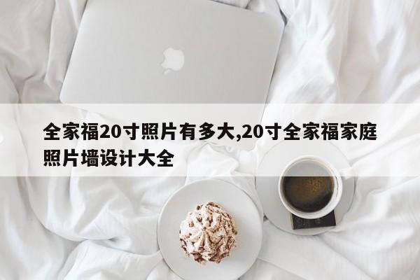 全家福20寸照片有多大,20寸全家福家庭照片墙设计大全