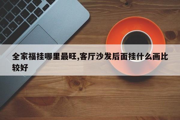 全家福挂哪里最旺,客厅沙发后面挂什么画比较好