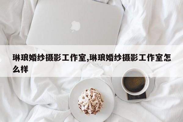 琳琅婚纱摄影工作室,琳琅婚纱摄影工作室怎么样