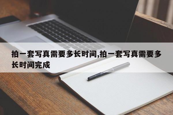 拍一套写真需要多长时间,拍一套写真需要多长时间完成
