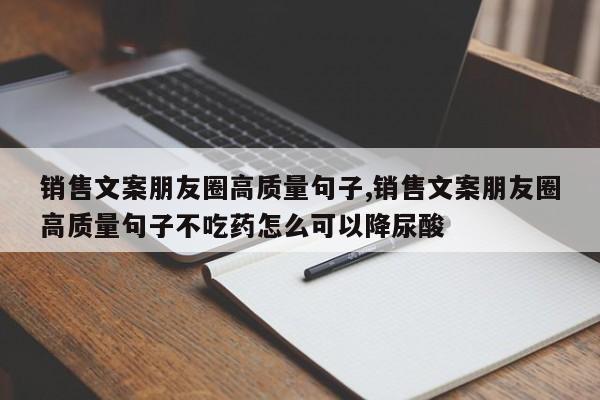 销售文案朋友圈高质量句子,销售文案朋友圈高质量句子不吃药怎么可以降尿酸
