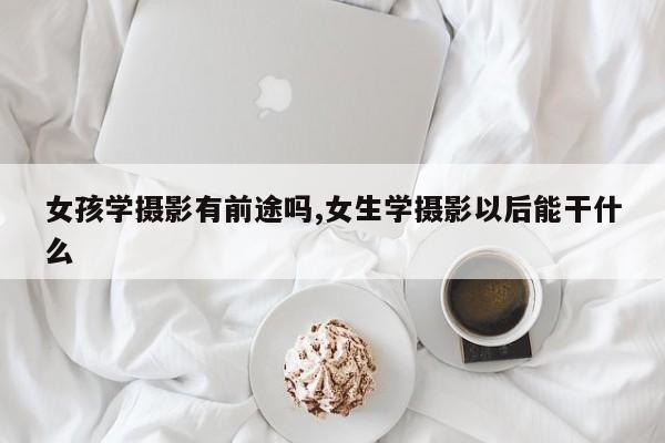 女孩学摄影有前途吗,女生学摄影以后能干什么