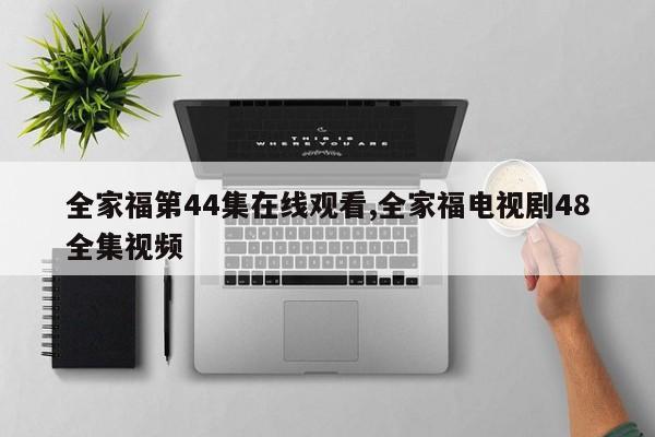 全家福第44集在线观看,全家福电视剧48全集视频