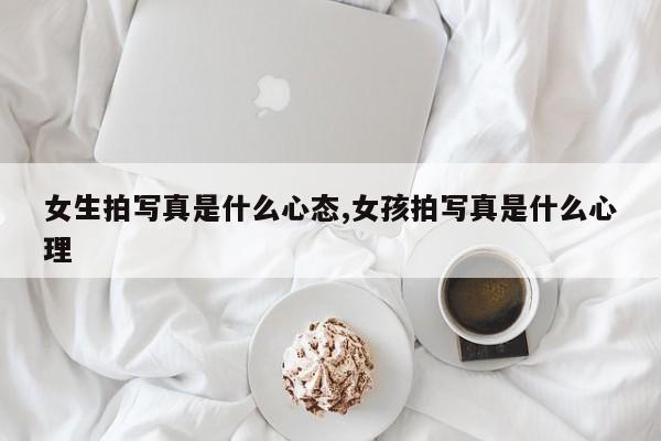 女生拍写真是什么心态,女孩拍写真是什么心理
