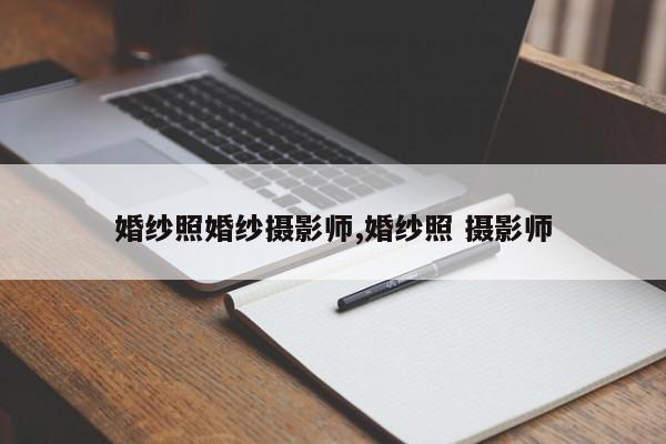 婚纱照婚纱摄影师,婚纱照 摄影师