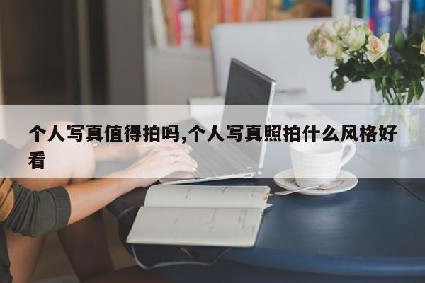 个人写真值得拍吗,个人写真照拍什么风格好看