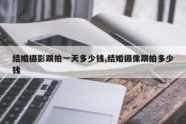 结婚摄影跟拍一天多少钱,结婚摄像跟拍多少钱