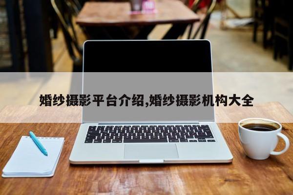 婚纱摄影平台介绍,婚纱摄影机构大全