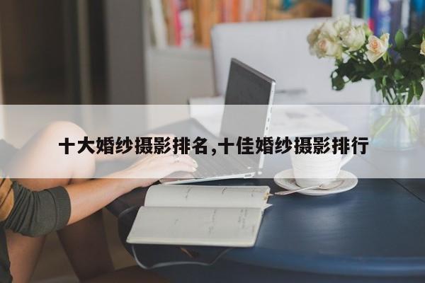 十大婚纱摄影排名,十佳婚纱摄影排行