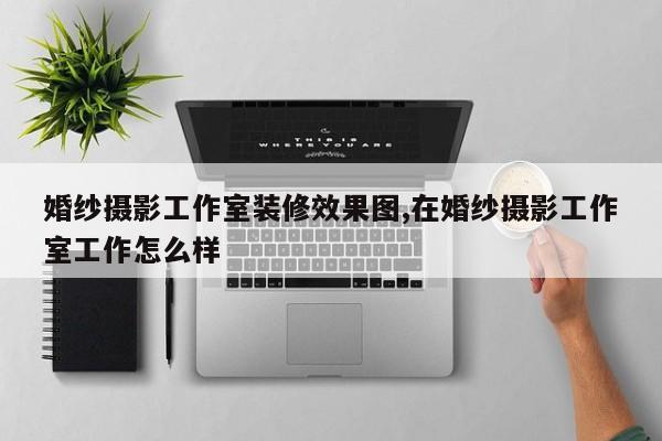 婚纱摄影工作室装修效果图,在婚纱摄影工作室工作怎么样