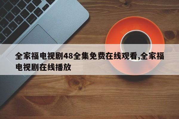 全家福电视剧48全集免费在线观看,全家福电视剧在线播放