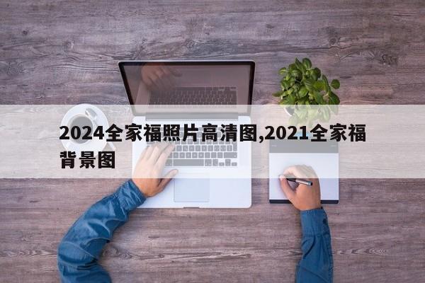 2024全家福照片高清图,2021全家福背景图