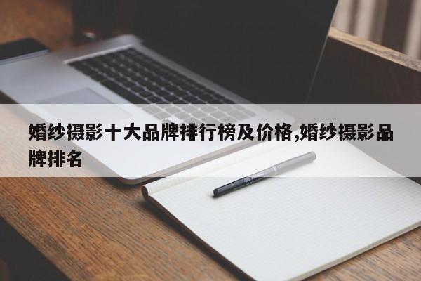 婚纱摄影十大品牌排行榜及价格,婚纱摄影品牌排名