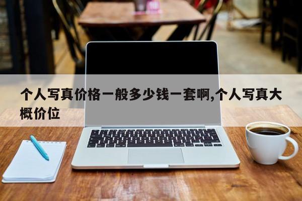 个人写真价格一般多少钱一套啊,个人写真大概价位