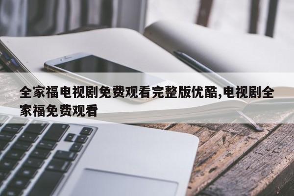 全家福电视剧免费观看完整版优酷,电视剧全家福免费观看