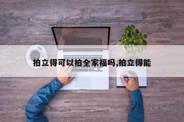 拍立得可以拍全家福吗,拍立得能