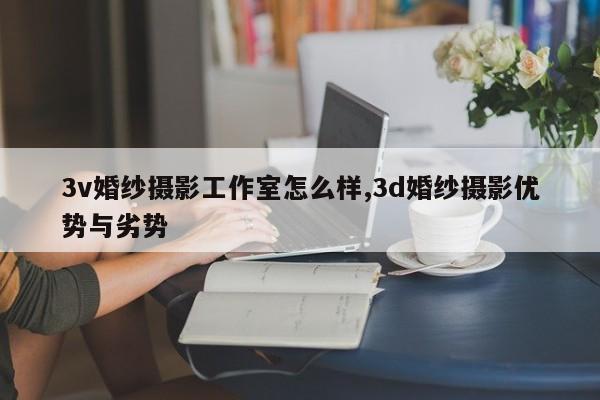 3v婚纱摄影工作室怎么样,3d婚纱摄影优势与劣势