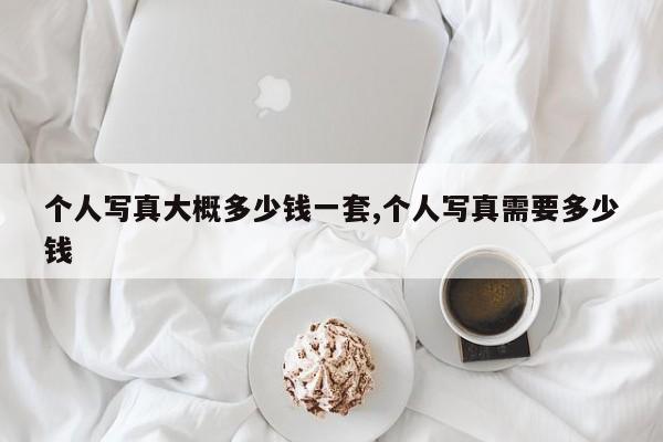个人写真大概多少钱一套,个人写真需要多少钱