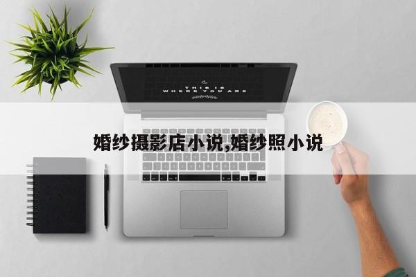 婚纱摄影店小说,婚纱照小说