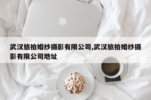 武汉旅拍婚纱摄影有限公司,武汉旅拍婚纱摄影有限公司地址