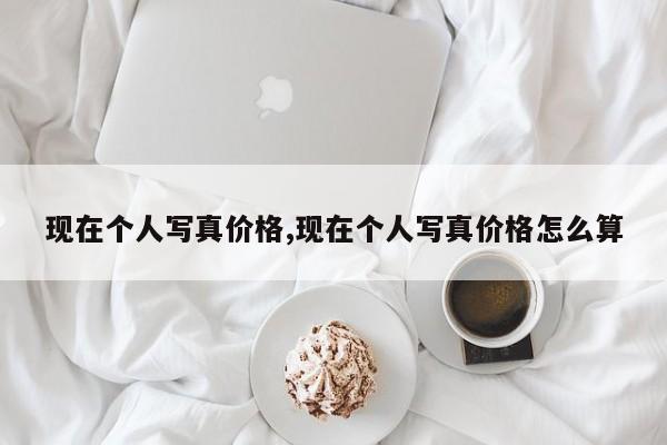 现在个人写真价格,现在个人写真价格怎么算