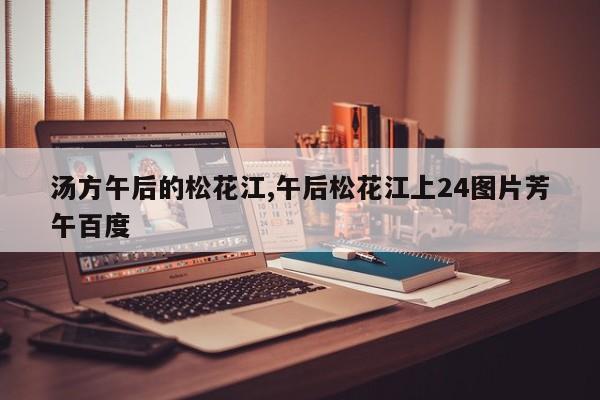 汤方午后的松花江,午后松花江上24图片芳午百度