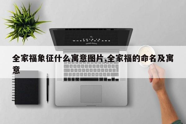 全家福象征什么寓意图片,全家福的命名及寓意