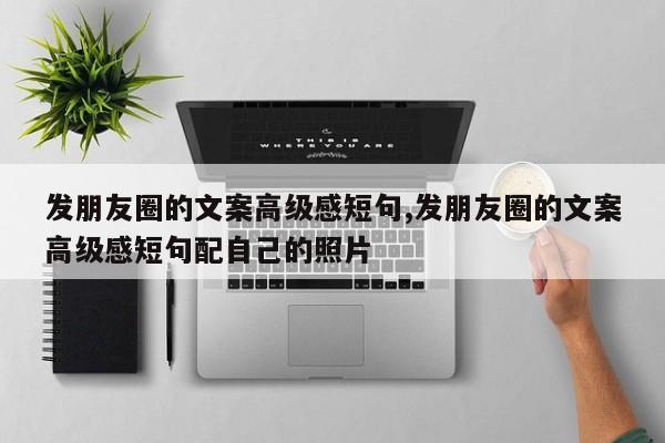 发朋友圈的文案高级感短句,发朋友圈的文案高级感短句配自己的照片