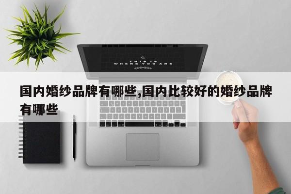 国内婚纱品牌有哪些,国内比较好的婚纱品牌有哪些