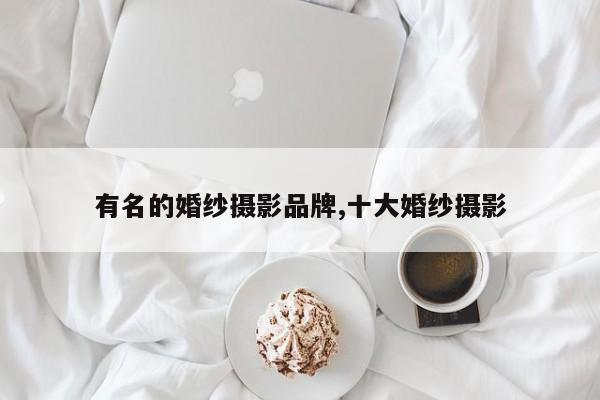 有名的婚纱摄影品牌,十大婚纱摄影