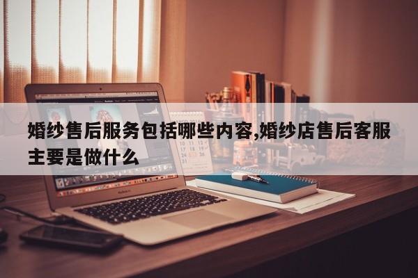 婚纱售后服务包括哪些内容,婚纱店售后客服主要是做什么