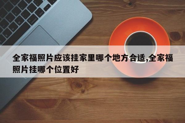 全家福照片应该挂家里哪个地方合适,全家福照片挂哪个位置好